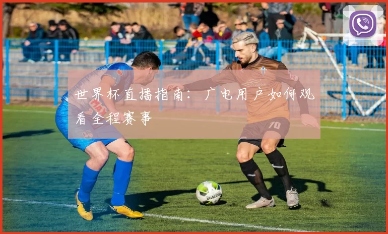 世界杯直播指南:广电用户如何观看全程赛事