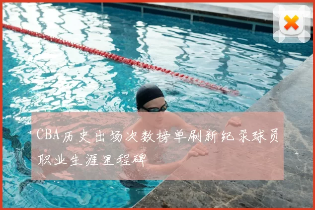 CBA历史出场次数榜单刷新纪录球员职业生涯里程碑