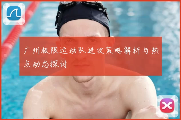 广州极限运动队进攻策略解析与热点动态探讨