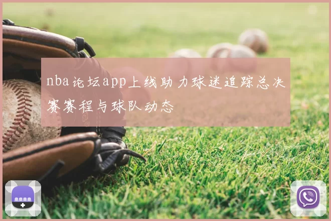 nba论坛app上线助力球迷追踪总决赛赛程与球队动态