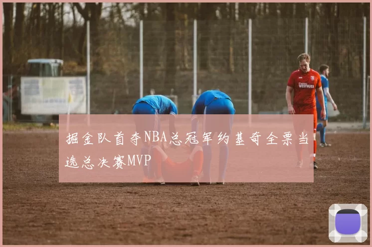 掘金队首夺NBA总冠军约基奇全票当选总决赛MVP