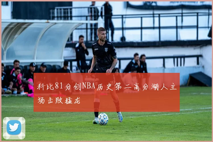 科比81分创NBA历史第二高分湖人主场击败猛龙