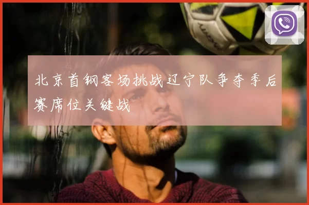 北京首钢客场挑战辽宁队争夺季后赛席位关键战