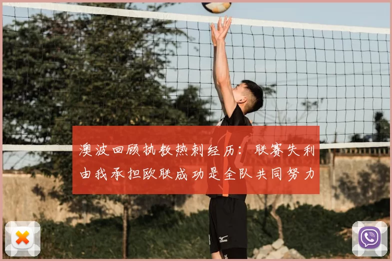 澳波回顾执教热刺经历：联赛失利由我承担欧联成功是全队共同努力的成果