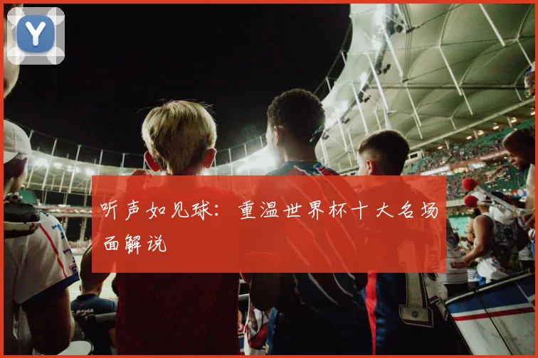 听声如见球：重温世界杯十大名场面解说