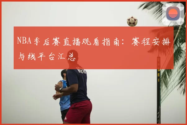 NBA季后赛直播观看指南：赛程安排与线平台汇总