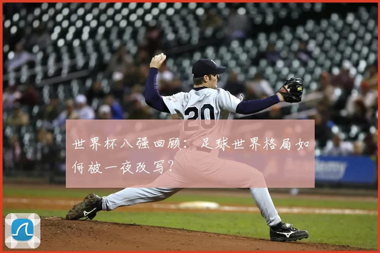 世界杯八强回顾:足球世界格局如何被一夜改写?