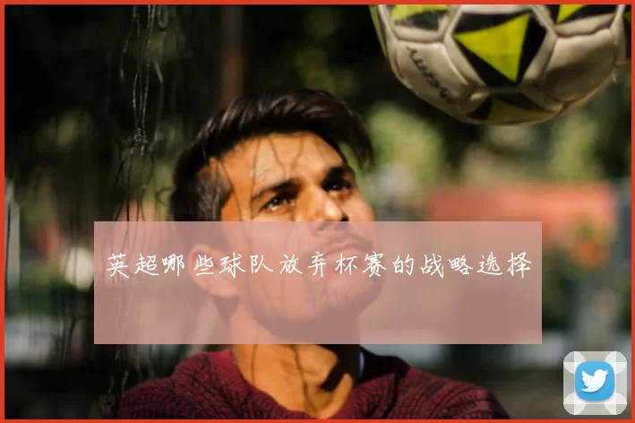 英超哪些球队放弃杯赛的战略选择