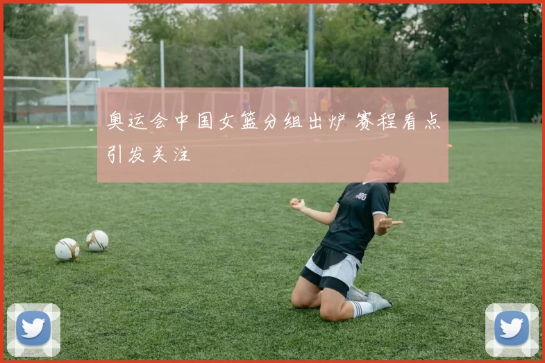 奥运会中国女篮分组出炉 赛程看点引发关注