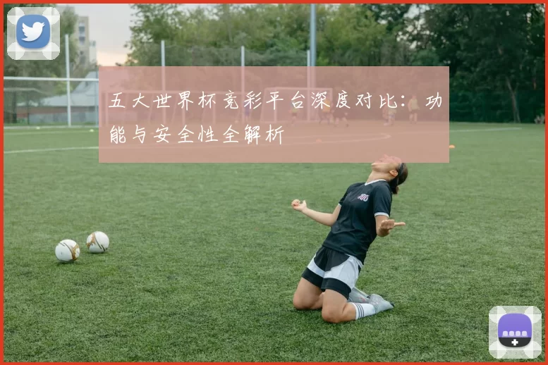 五大世界杯竞彩平台深度对比：功能与安全性全解析