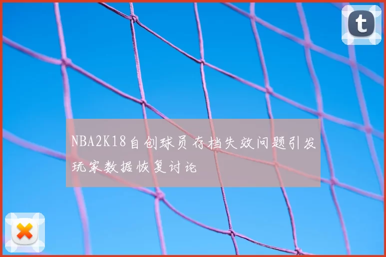 NBA2K18自创球员存档失效问题引发玩家数据恢复讨论