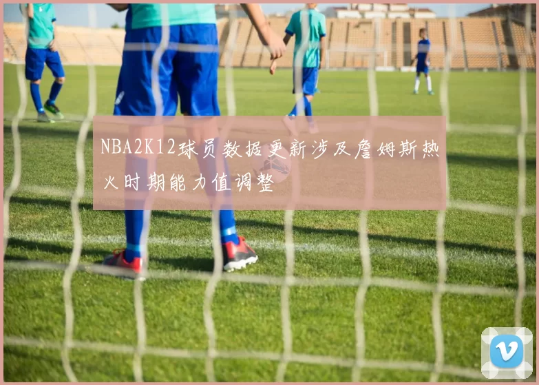 NBA2K12球员数据更新涉及詹姆斯热火时期能力值调整