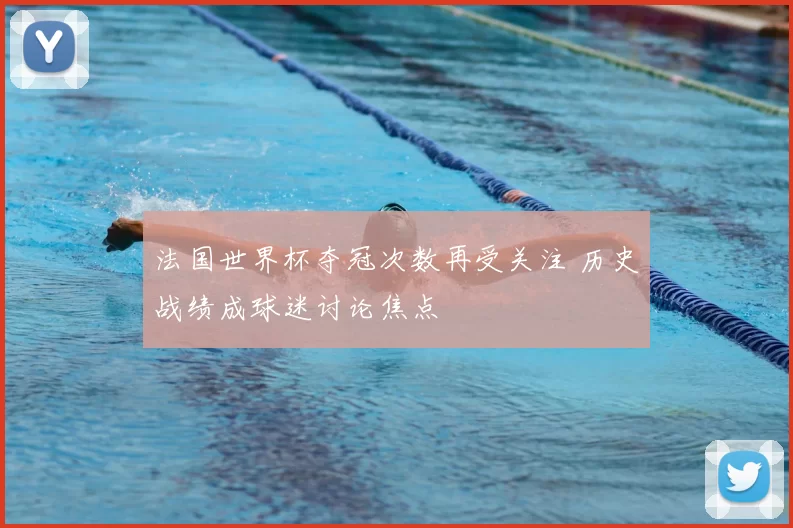 法国世界杯夺冠次数再受关注 历史战绩成球迷讨论焦点