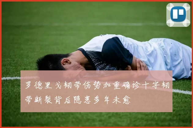 罗德里戈韧带伤势加重确诊十字韧带断裂背后隐患多年未愈