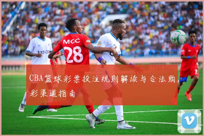 CBA篮球彩票投注规则解读与合法购彩渠道指南