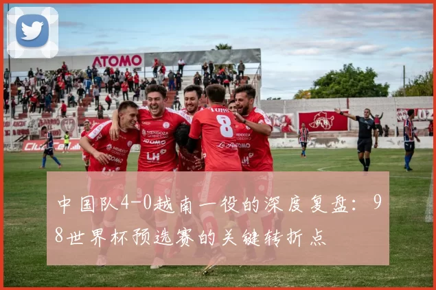 中国队4-0越南一役的深度复盘：98世界杯预选赛的关键转折点