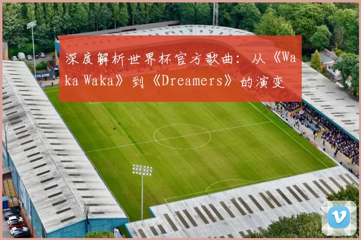 深度解析世界杯官方歌曲:从《Waka Waka》到《Dreamers》的演变