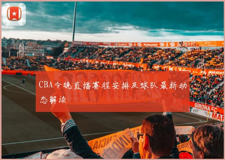 CBA今晚直播赛程安排及球队最新动态解读