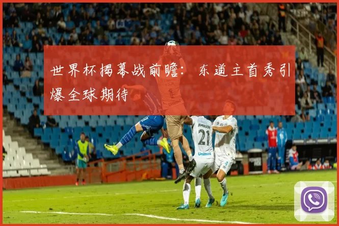 世界杯揭幕战前瞻:东道主首秀引爆全球期待