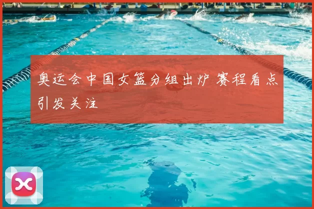 奥运会中国女篮分组出炉 赛程看点引发关注