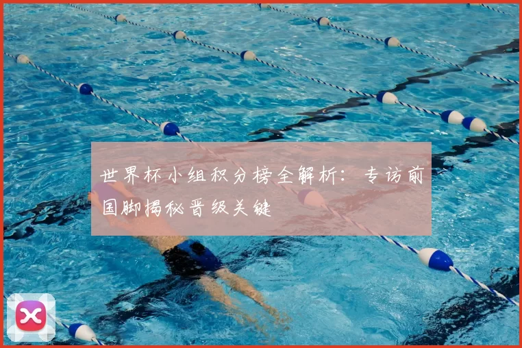 世界杯小组积分榜全解析:专访前国脚揭秘晋级关键