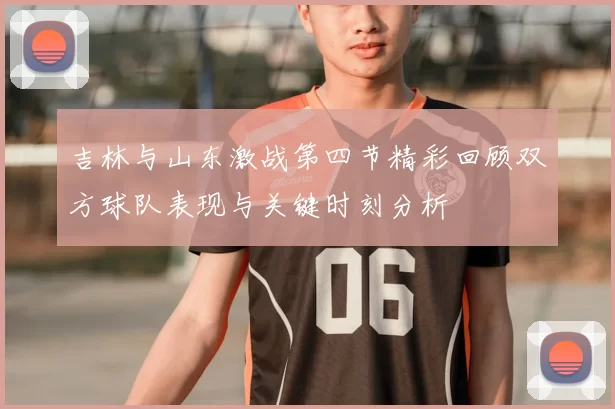 吉林与山东激战第四节精彩回顾双方球队表现与关键时刻分析