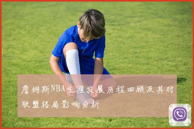 詹姆斯NBA生涯发展历程回顾及其对联盟格局影响分析