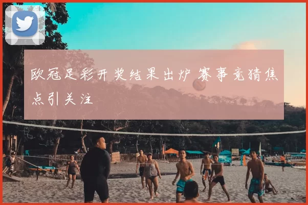 欧冠足彩开奖结果出炉 赛事竞猜焦点引关注