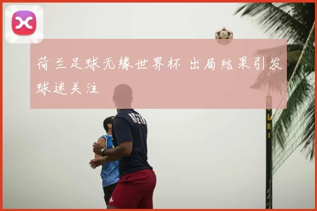 荷兰足球无缘世界杯 出局结果引发球迷关注