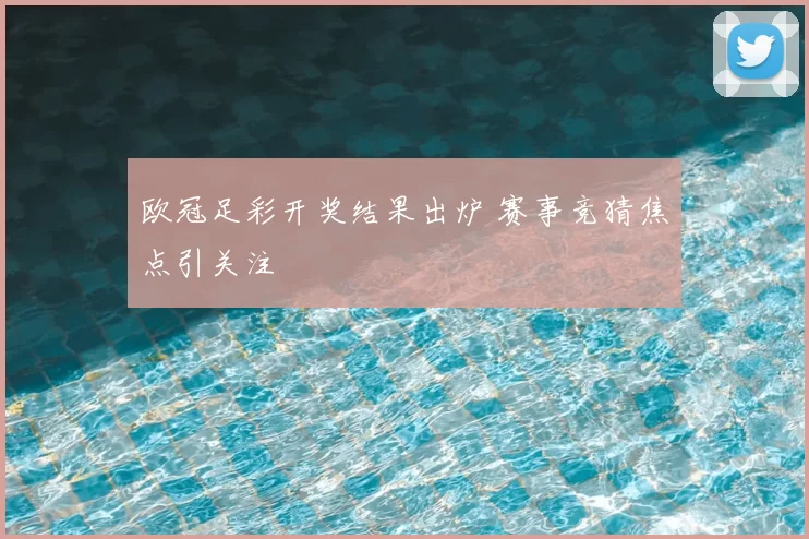 欧冠足彩开奖结果出炉 赛事竞猜焦点引关注