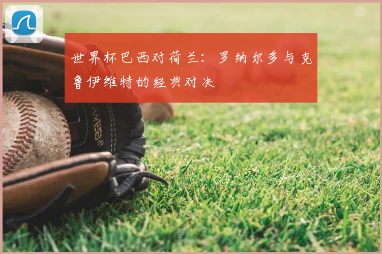 世界杯巴西对荷兰：罗纳尔多与克鲁伊维特的经典对决
