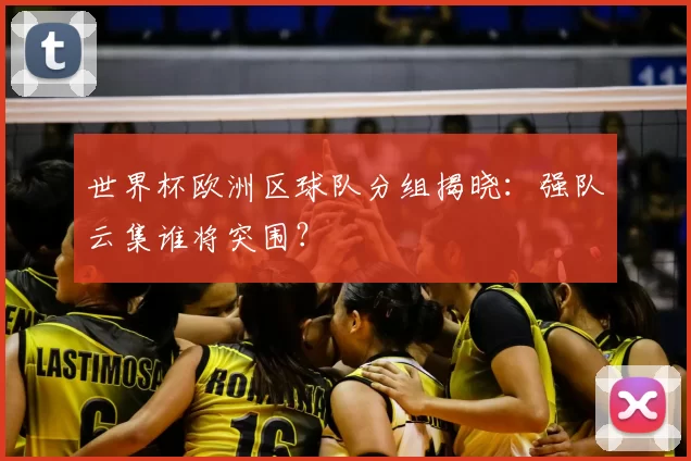 世界杯欧洲区球队分组揭晓:强队云集谁将突围?