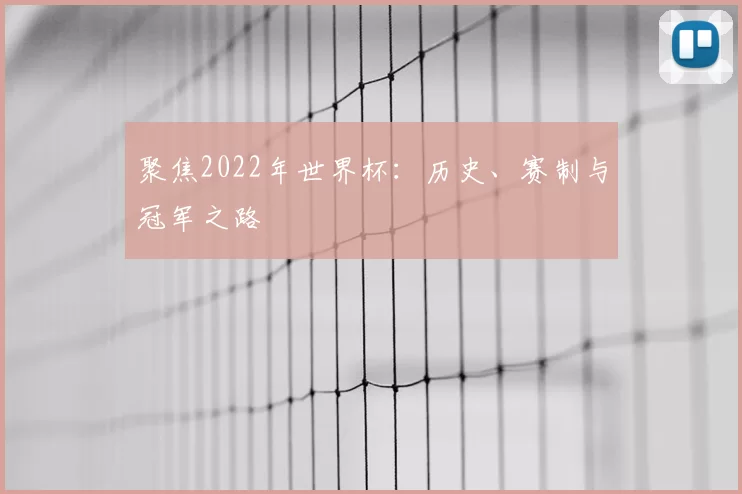 聚焦2022年世界杯:历史、赛制与冠军之路