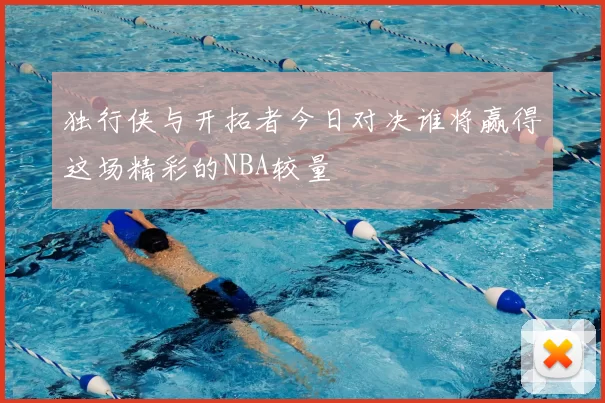 独行侠与开拓者今日对决谁将赢得这场精彩的NBA较量