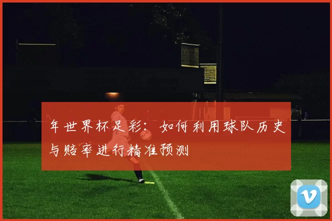 年世界杯足彩：如何利用球队历史与赔率进行精准预测