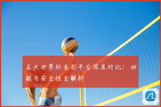 五大世界杯竞彩平台深度对比:功能与安全性全解析