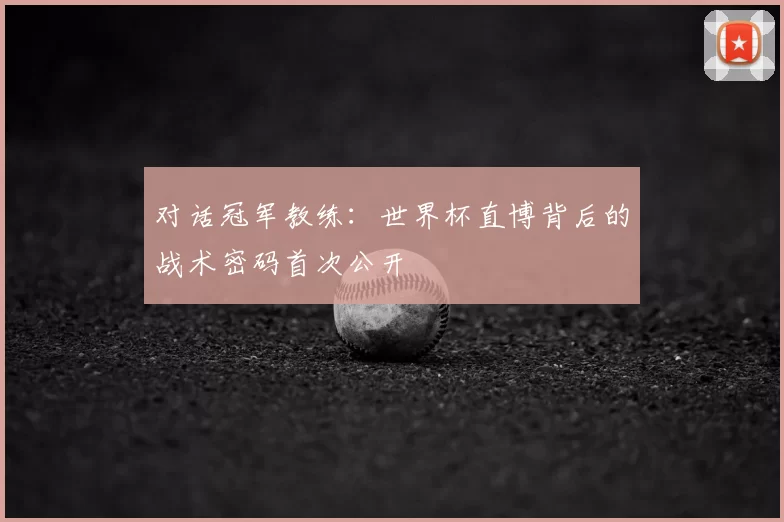 对话冠军教练：世界杯直博背后的战术密码首次公开