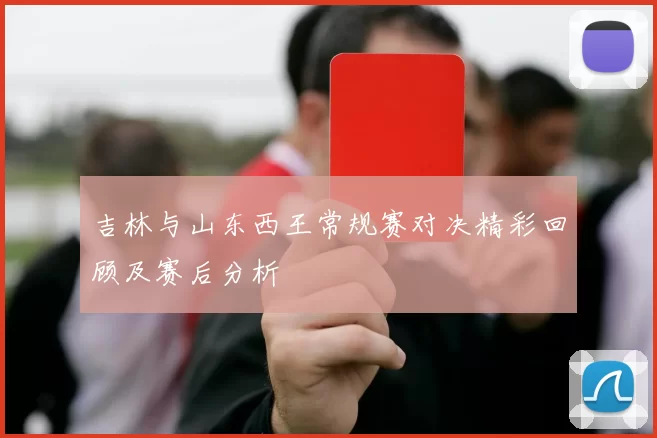 吉林与山东西王常规赛对决精彩回顾及赛后分析