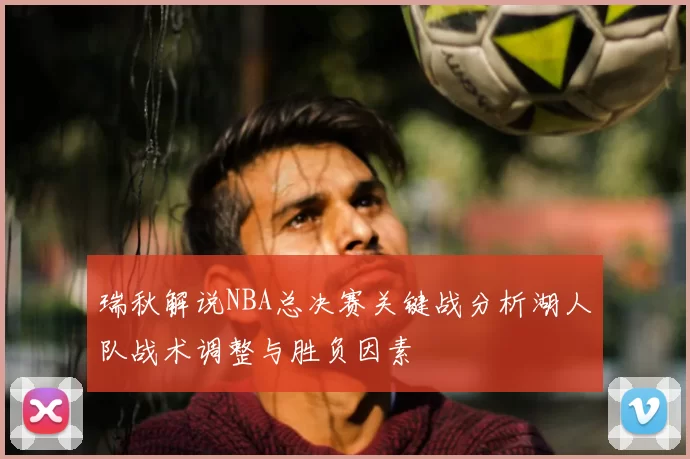 瑞秋解说NBA总决赛关键战分析湖人队战术调整与胜负因素