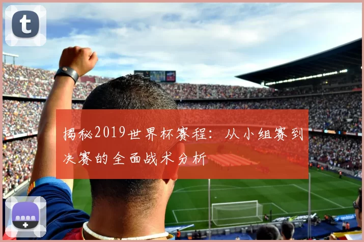 揭秘2019世界杯赛程:从小组赛到决赛的全面战术分析