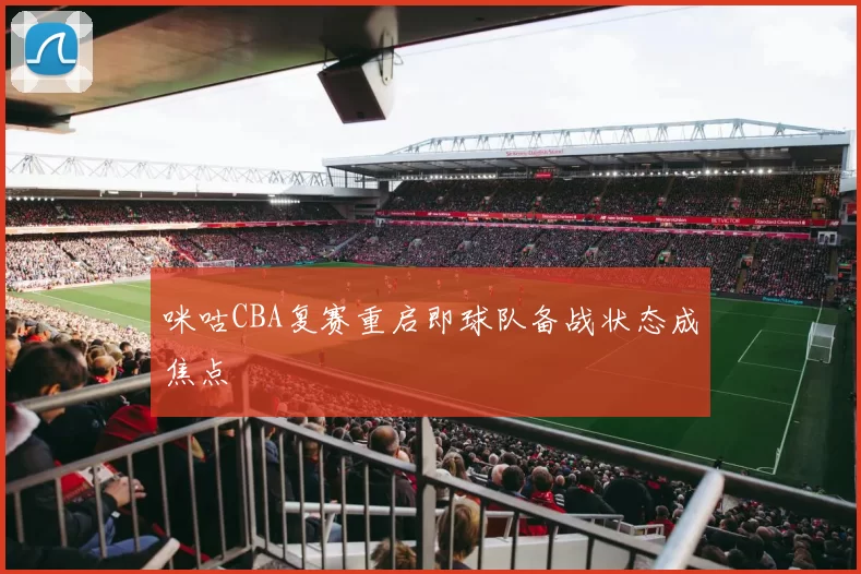 咪咕CBA复赛重启即球队备战状态成焦点