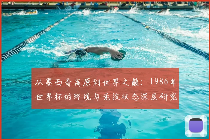 从墨西哥高原到世界之巅:1986年世界杯的环境与竞技状态深度研究