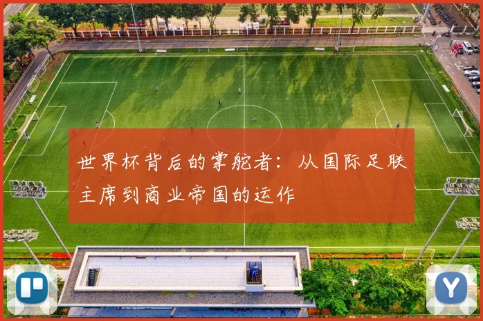 世界杯背后的掌舵者：从国际足联主席到商业帝国的运作