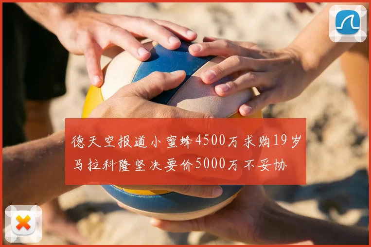 德天空报道小蜜蜂4500万求购19岁马拉科隆坚决要价5000万不妥协