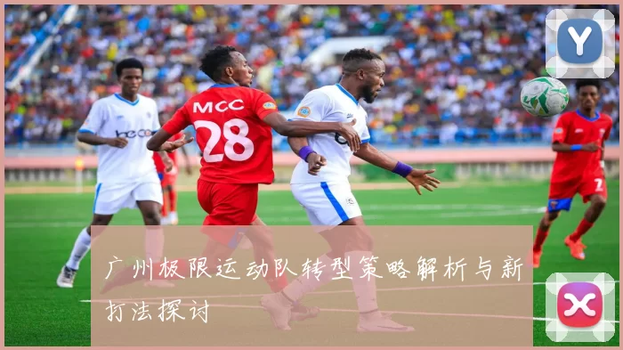 广州极限运动队转型策略解析与新打法探讨