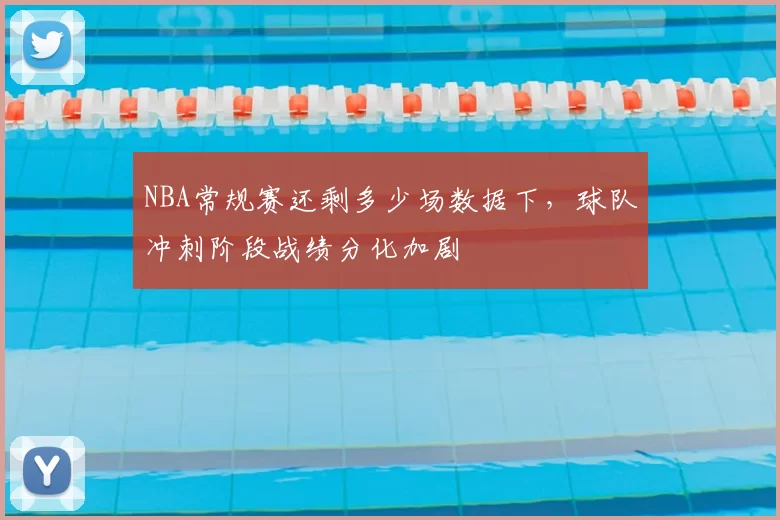 NBA常规赛还剩多少场数据下,球队冲刺阶段战绩分化加剧