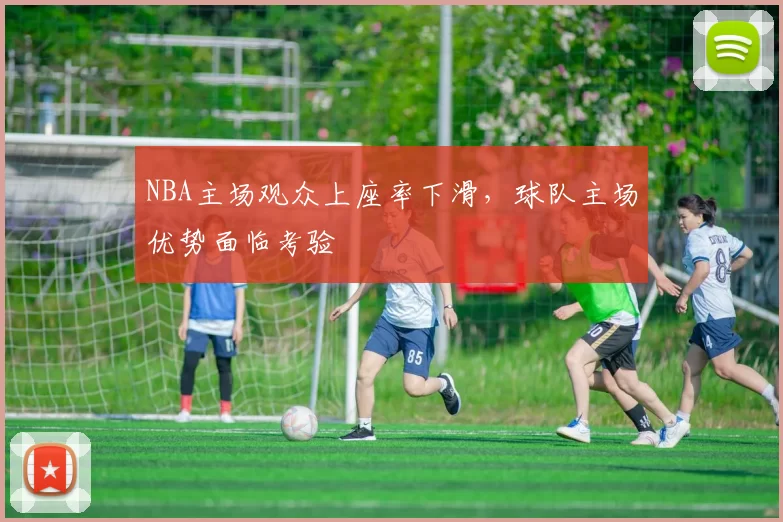 NBA主场观众上座率下滑，球队主场优势面临考验