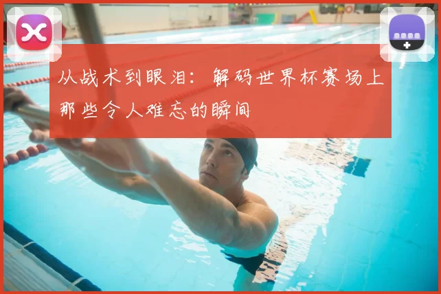 从战术到眼泪：解码世界杯赛场上那些令人难忘的瞬间