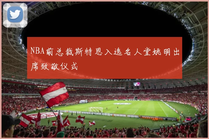 NBA前总裁斯特恩入选名人堂姚明出席致敬仪式