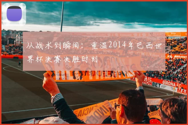 从战术到瞬间：重温2014年巴西世界杯决赛决胜时刻